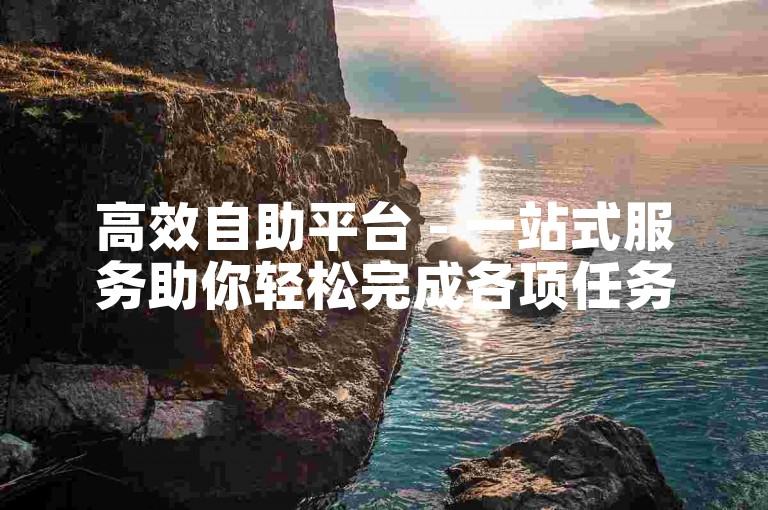 高效自助平台 - 一站式服务助你轻松完成各项任务！