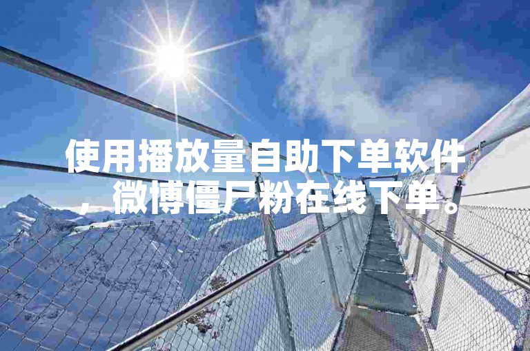 使用播放量自助下单软件，微博僵尸粉在线下单。