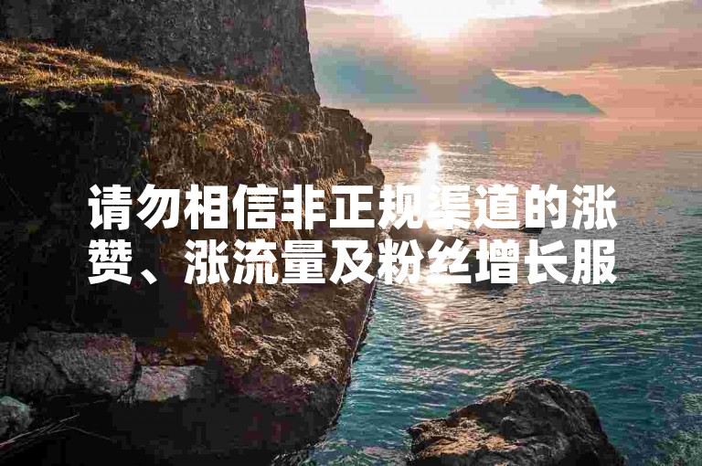 请勿相信非正规渠道的涨赞、涨流量及粉丝增长服务，以免造成账号风险。