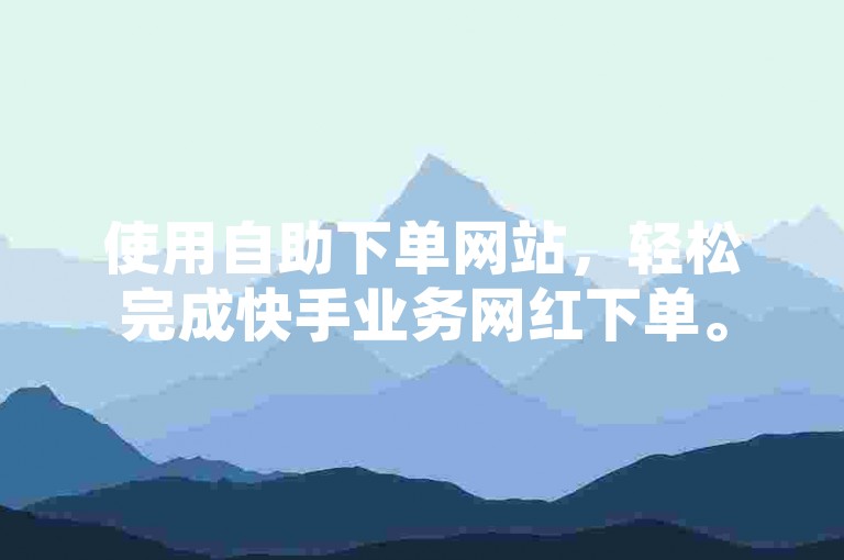 使用自助下单网站，轻松完成快手业务网红下单。