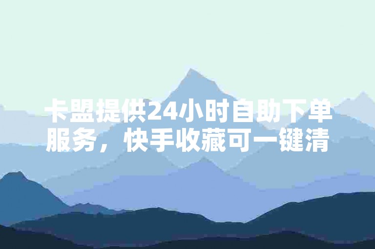 卡盟提供24小时自助下单服务，快手收藏可一键清除。
