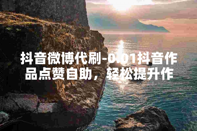 抖音微博代刷-0.01抖音作品点赞自助，轻松提升作品热度。