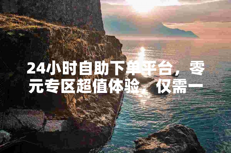 24小时自助下单平台，零元专区超值体验，仅需一毛起。