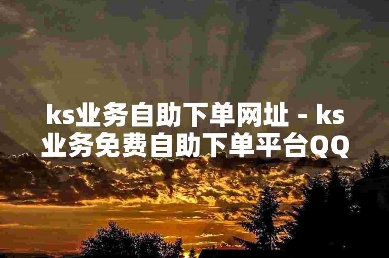 ks业务自助下单网址 - ks业务免费自助下单平台QQ