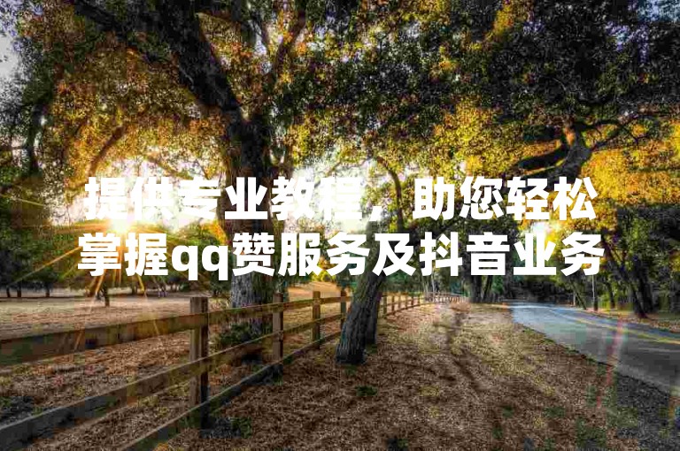 提供专业教程，助您轻松掌握qq赞服务及抖音业务操作。