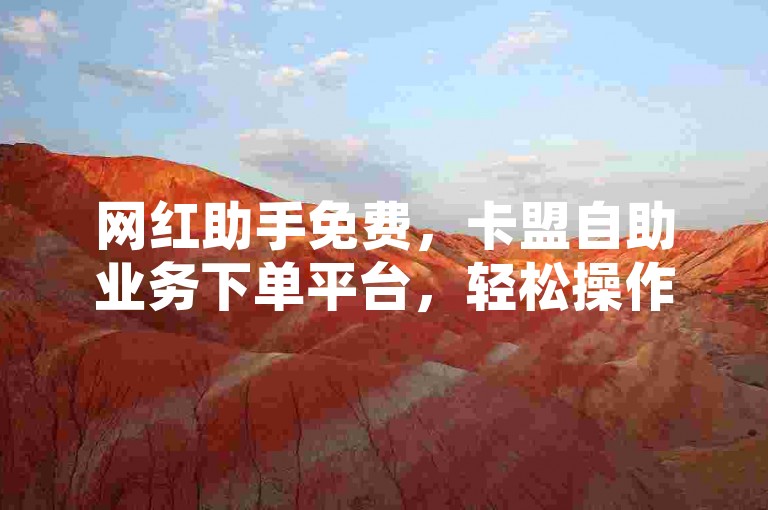 网红助手免费，卡盟自助业务下单平台，轻松操作。