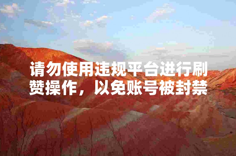 请勿使用违规平台进行刷赞操作，以免账号被封禁。