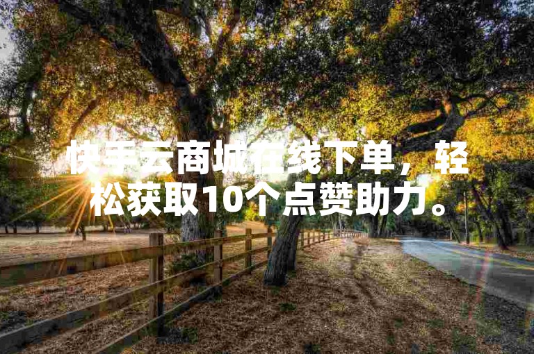 快手云商城在线下单，轻松获取10个点赞助力。