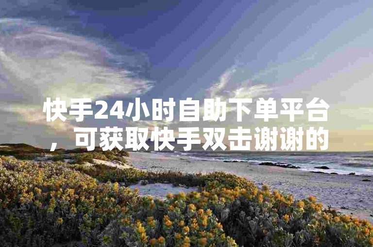 快手24小时自助下单平台，可获取快手双击谢谢的图片。