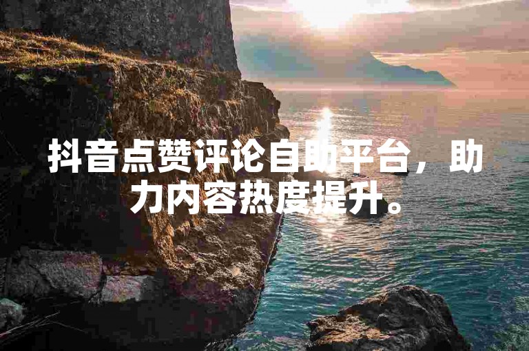 抖音点赞评论自助平台，助力内容热度提升。