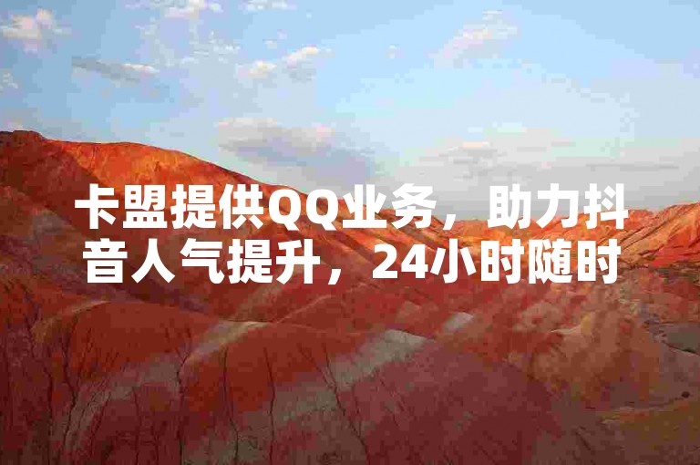 卡盟提供QQ业务，助力抖音人气提升，24小时随时可下单。