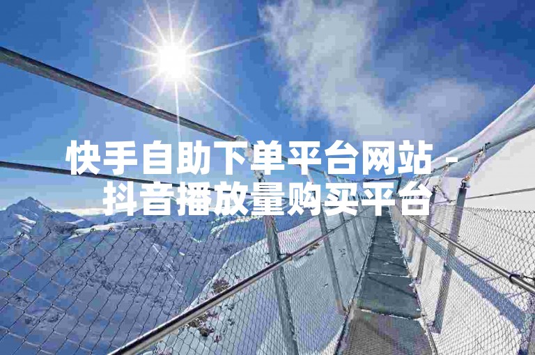 快手自助下单平台网站 - 抖音播放量购买平台