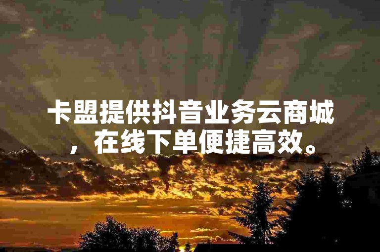 卡盟提供抖音业务云商城，在线下单便捷高效。
