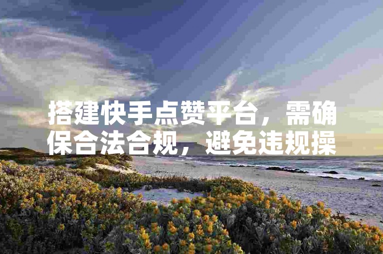 搭建快手点赞平台，需确保合法合规，避免违规操作。