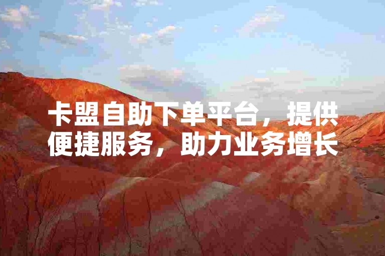 卡盟自助下单平台，提供便捷服务，助力业务增长。