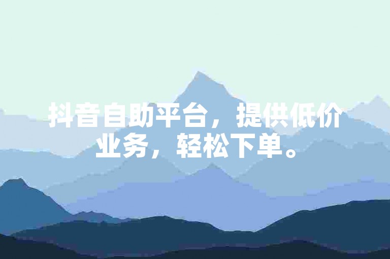 抖音自助平台，提供低价业务，轻松下单。