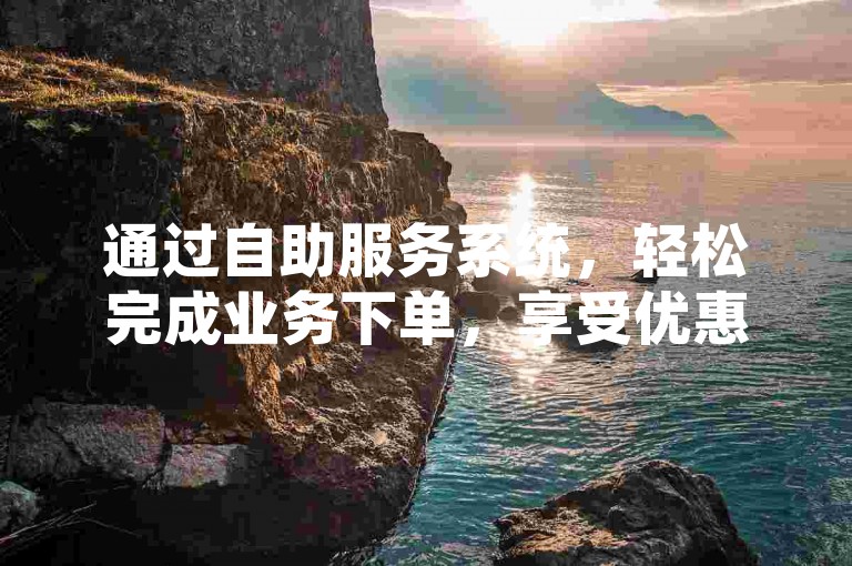 通过自助服务系统，轻松完成业务下单，享受优惠价格。