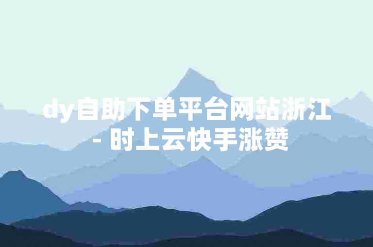 dy自助下单平台网站浙江 - 时上云快手涨赞
