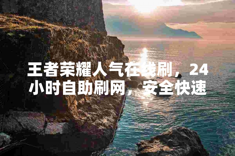 王者荣耀人气在线刷，24小时自助刷网，安全快速提升人气。