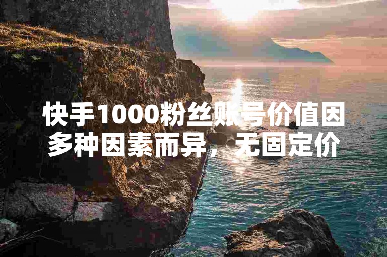 快手1000粉丝账号价值因多种因素而异，无固定价格。