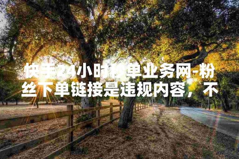 快手24小时秒单业务网-粉丝下单链接是违规内容，不应传播。