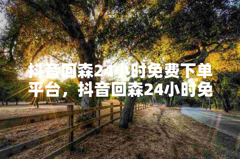 抖音回森24小时免费下单平台，抖音回森24小时免费下单服务全解析。