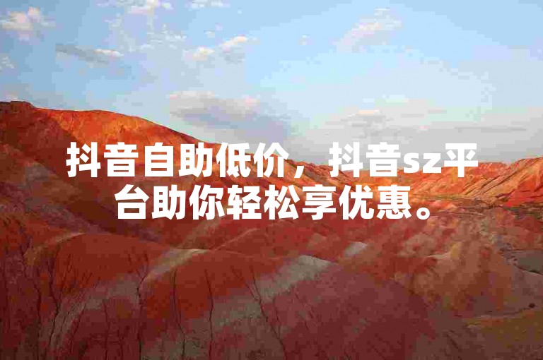 抖音自助低价，抖音sz平台助你轻松享优惠。