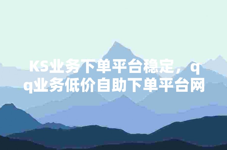 KS业务下单平台稳定，qq业务低价自助下单平台网站介绍。