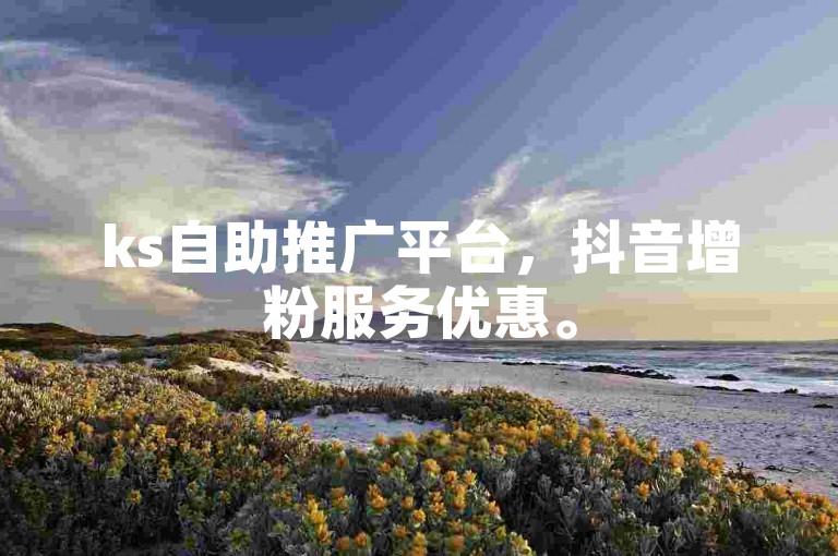 ks自助推广平台，抖音增粉服务优惠。