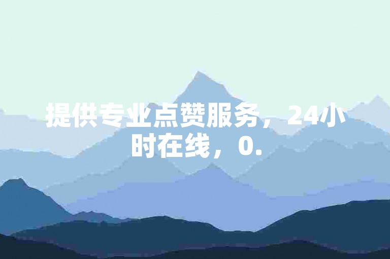 提供专业点赞服务，24小时在线，0.5元享1000赞，自助下单便捷。