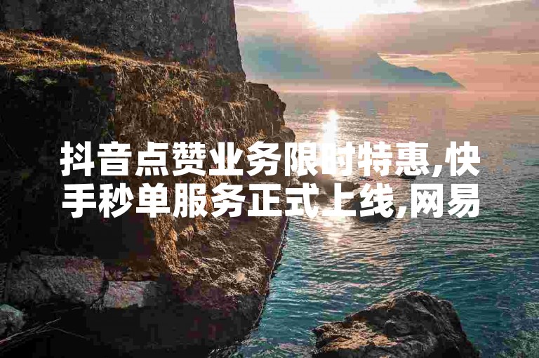 抖音点赞业务限时特惠,快手秒单服务正式上线,网易云音乐自助下单享优惠!