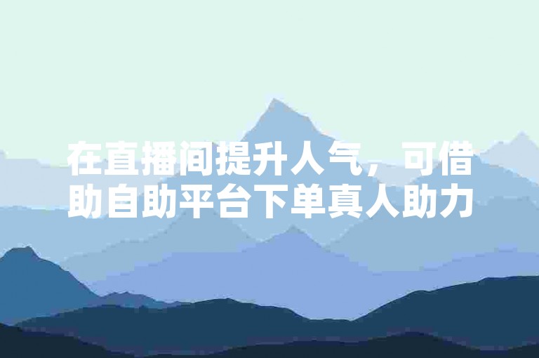 在直播间提升人气，可借助自助平台下单真人助力。
