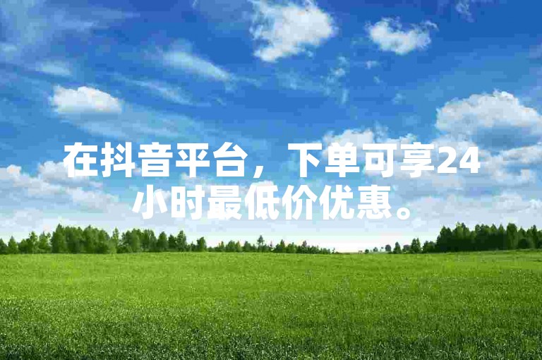 在抖音平台，下单可享24小时最低价优惠。