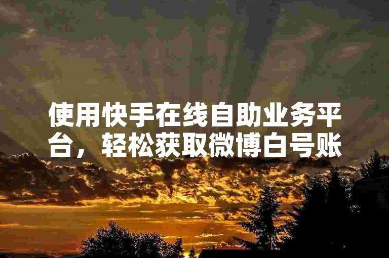 使用快手在线自助业务平台，轻松获取微博白号账号。
