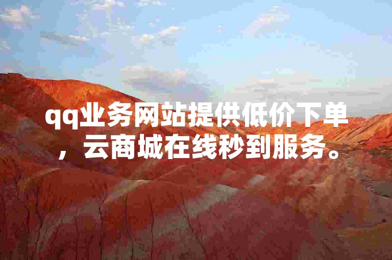 qq业务网站提供低价下单，云商城在线秒到服务。