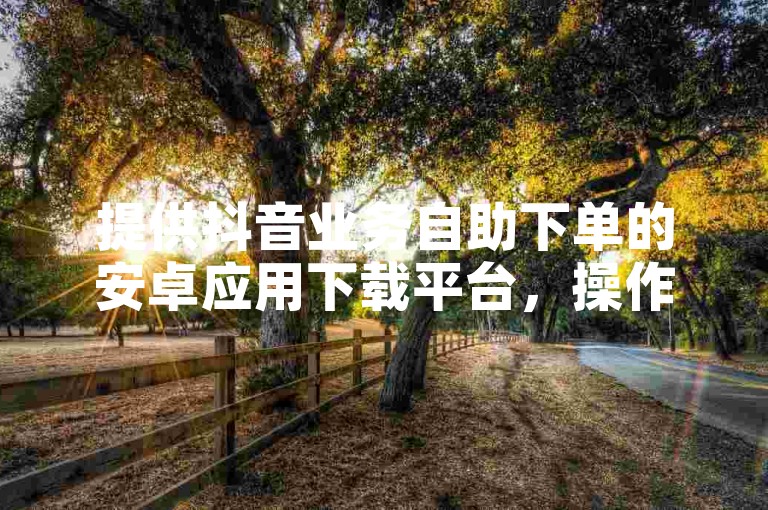 提供抖音业务自助下单的安卓应用下载平台，操作简便。