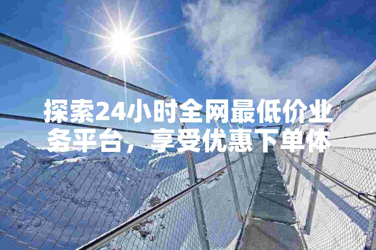 探索24小时全网最低价业务平台，享受优惠下单体验。