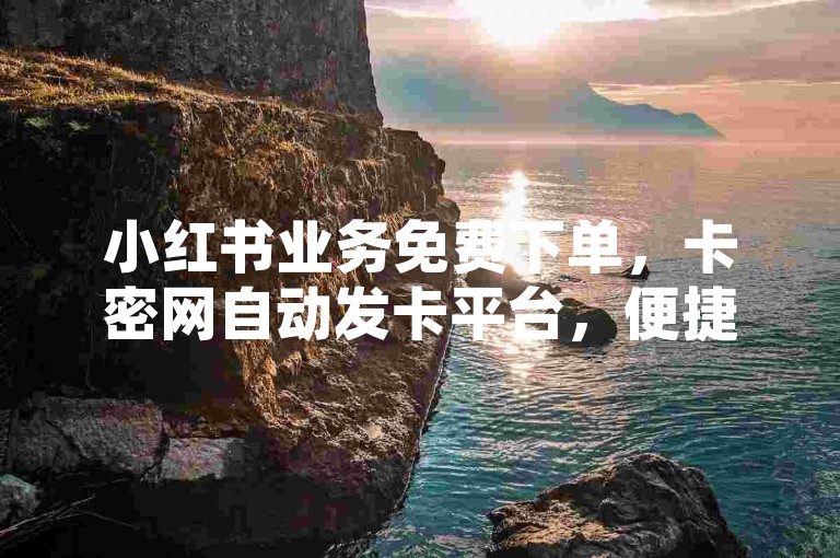 小红书业务免费下单，卡密网自动发卡平台，便捷高效。