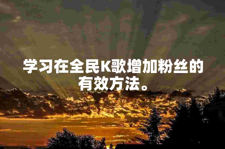 学习在全民K歌增加粉丝的有效方法。