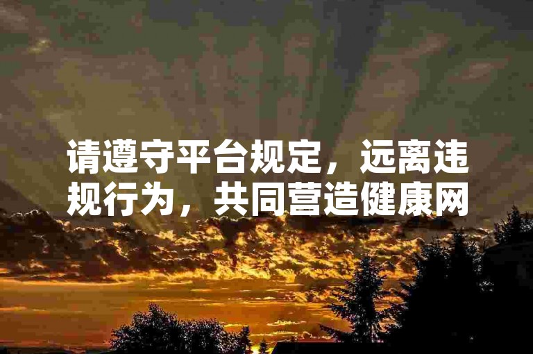 请遵守平台规定，远离违规行为，共同营造健康网络环境。