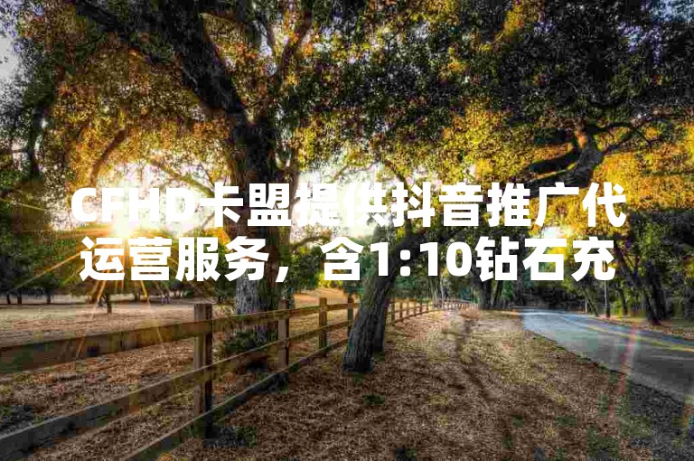 CFHD卡盟提供抖音推广代运营服务，含1:10钻石充值链接。