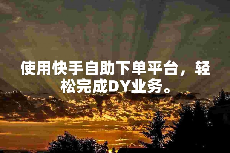 使用快手自助下单平台，轻松完成DY业务。