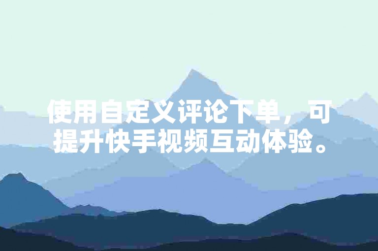使用自定义评论下单，可提升快手视频互动体验。