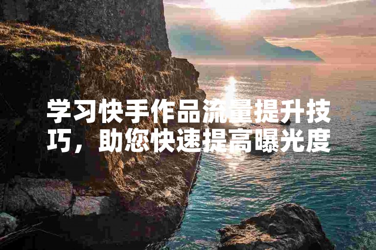 学习快手作品流量提升技巧，助您快速提高曝光度。