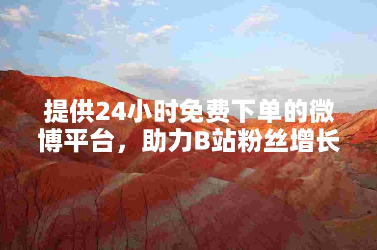 提供24小时免费下单的微博平台，助力B站粉丝增长。