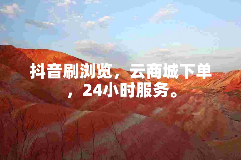 抖音刷浏览，云商城下单，24小时服务。