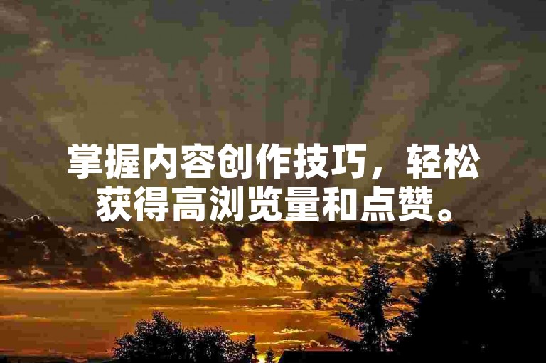 掌握内容创作技巧，轻松获得高浏览量和点赞。