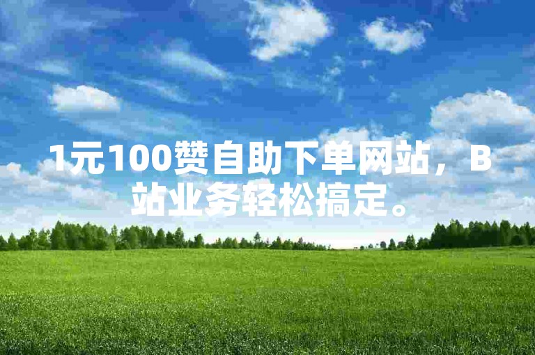1元100赞自助下单网站，B站业务轻松搞定。