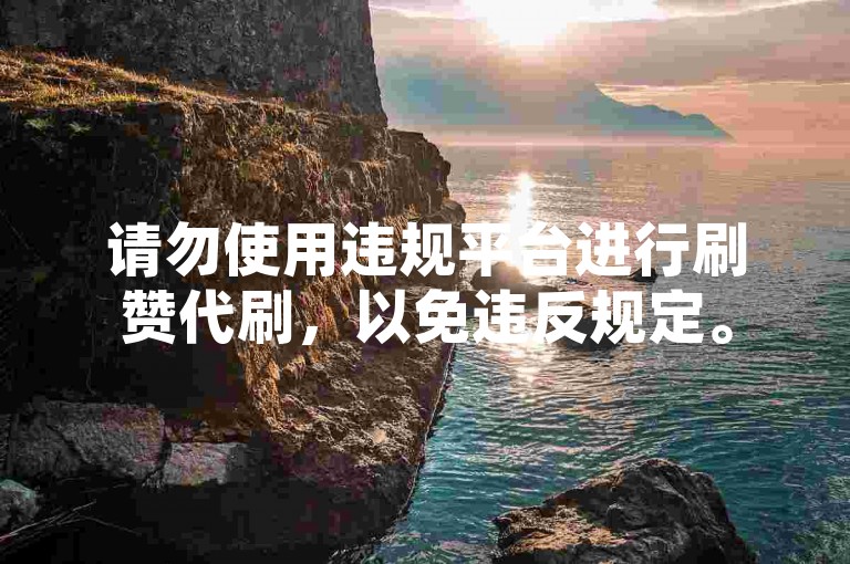 请勿使用违规平台进行刷赞代刷，以免违反规定。
