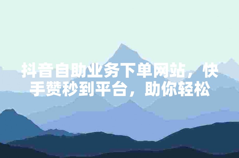 抖音自助业务下单网站，快手赞秒到平台，助你轻松提升人气。